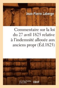 bokomslag Commentaire Sur La Loi Du 27 Avril 1825 Relative A l'Indemnite Allouee Aux Anciens Propr (Ed.1825)