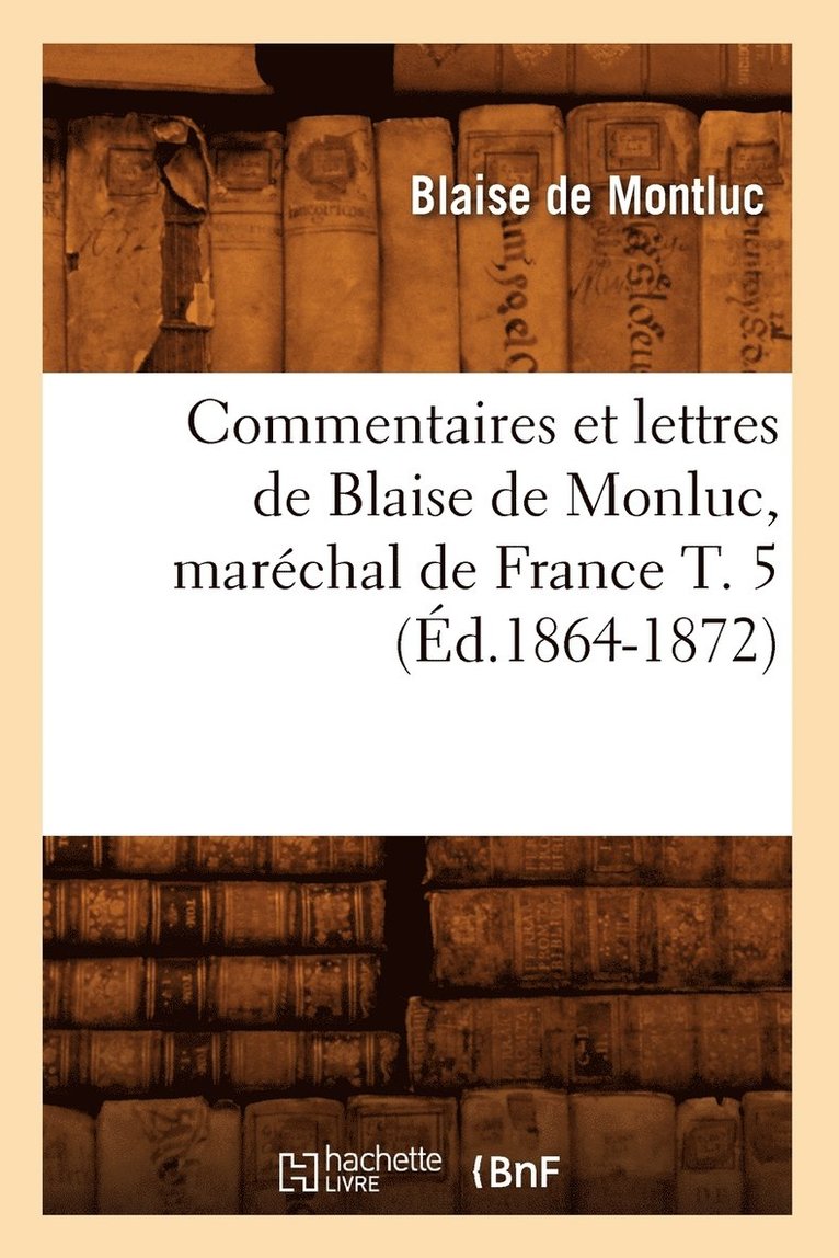 Commentaires Et Lettres de Blaise de Monluc, Marchal de France T. 5 (d.1864-1872) 1