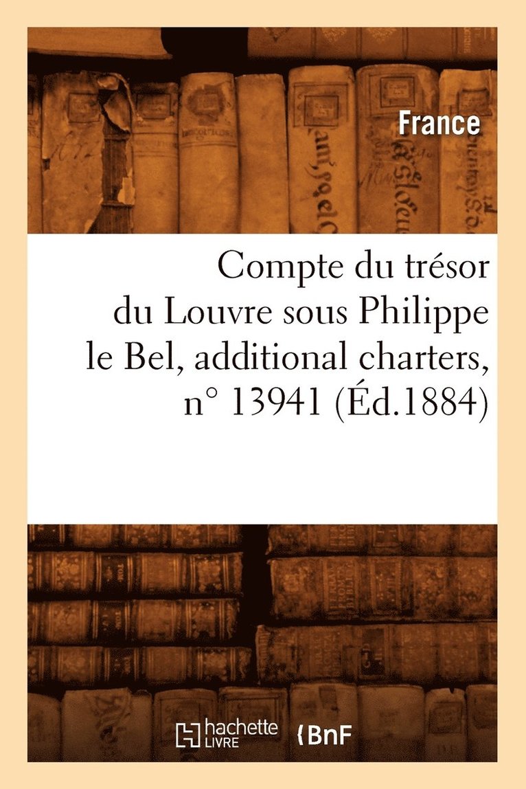 Compte Du Trsor Du Louvre Sous Philippe Le Bel, Additional Charters, N 13941 (d.1884) 1