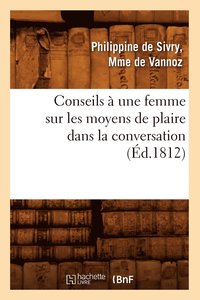 bokomslag Conseils A Une Femme Sur Les Moyens de Plaire Dans La Conversation (Ed.1812)