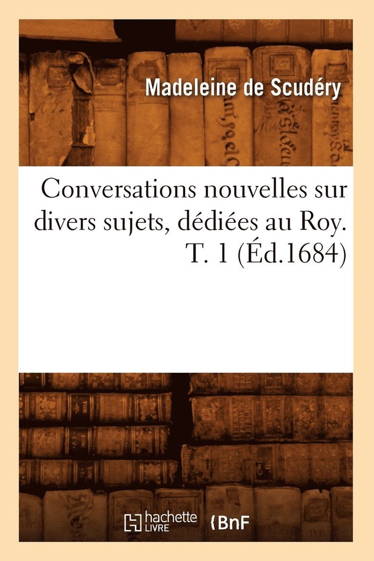 Conversations Nouvelles Sur Divers Sujets, Dédiées Au Roy. T. 1 (Éd.1684)