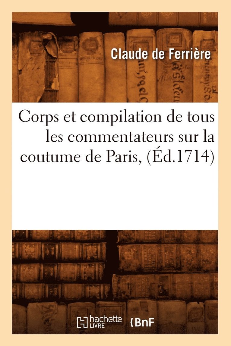 Corps Et Compilation de Tous Les Commentateurs Sur La Coutume de Paris, (d.1714) 1