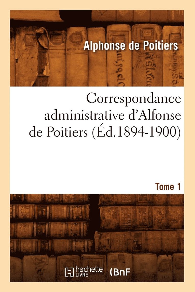 Correspondance Administrative d'Alfonse de Poitiers. Tome 1 (d.1894-1900) 1