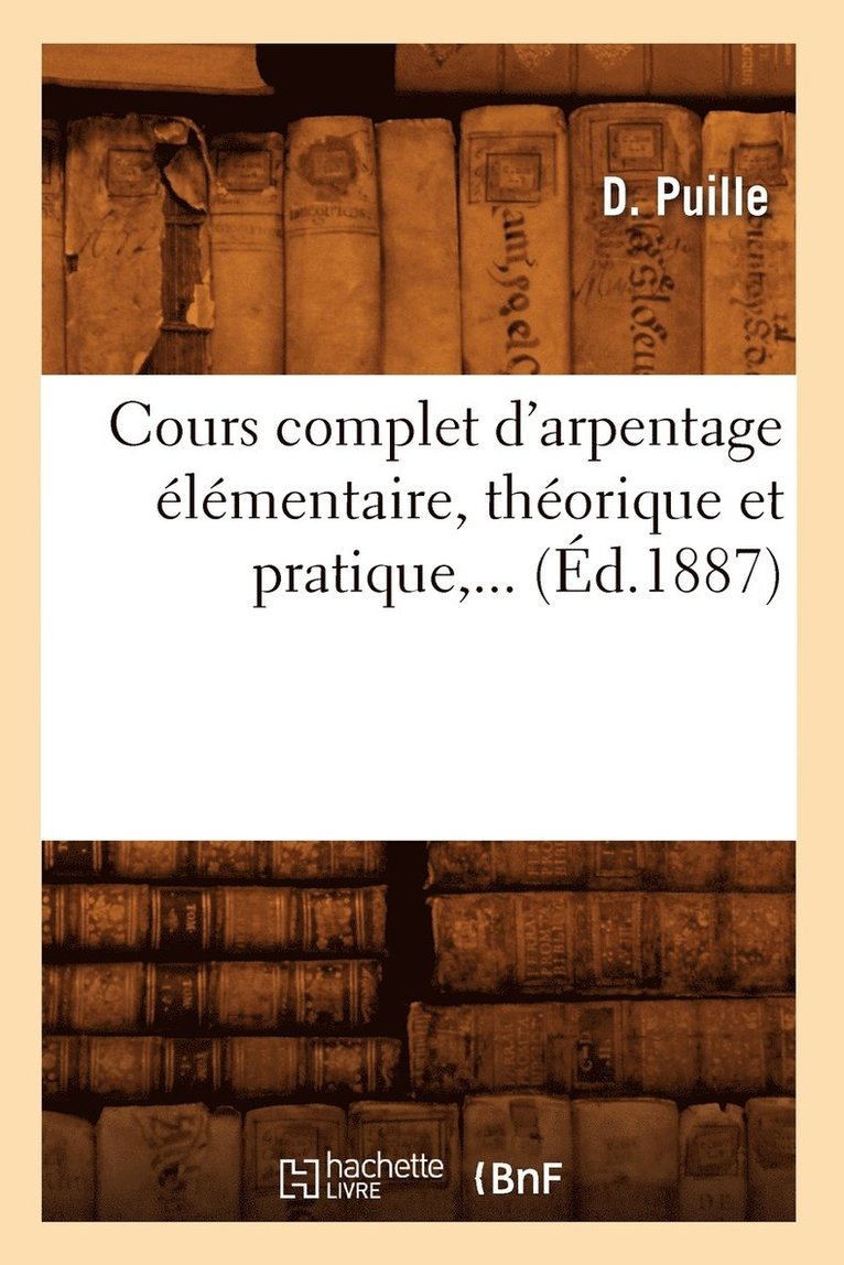 Cours Complet d'Arpentage Elementaire, Theorique Et Pratique (Ed.1887) 1