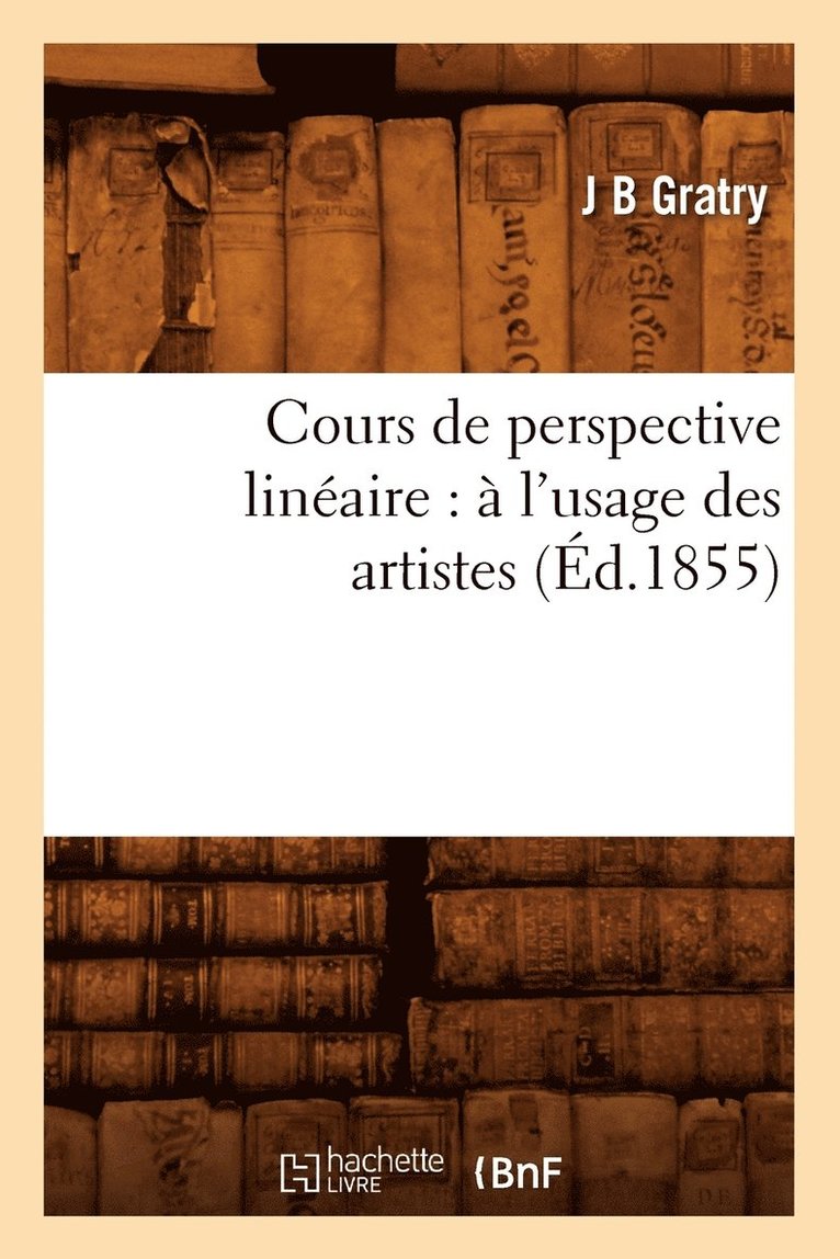 J B Gratry, J. B. Gratry, GRATRY J B, Gratry J B - Cours de Perspective Linéaire: À l'Usage Des Artistes (Éd.1855), Häftad