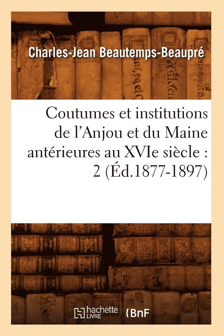 Coutumes Et Institutions de l'Anjou Et Du Maine Antrieures Au Xvie Sicle: 2 (d.1877-1897) 1