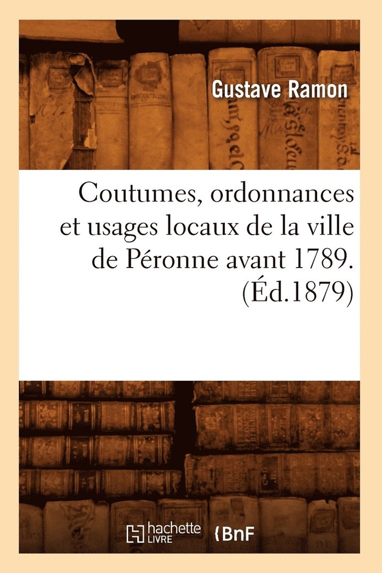 Coutumes, Ordonnances Et Usages Locaux de la Ville de Peronne Avant 1789. (Ed.1879) 1