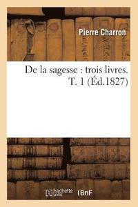 bokomslag de la Sagesse: Trois Livres. T. 1 (d.1827)