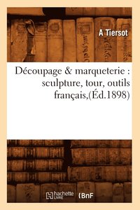 bokomslag Découpage & Marqueterie: Sculpture, Tour, Outils Français, (Éd.1898)