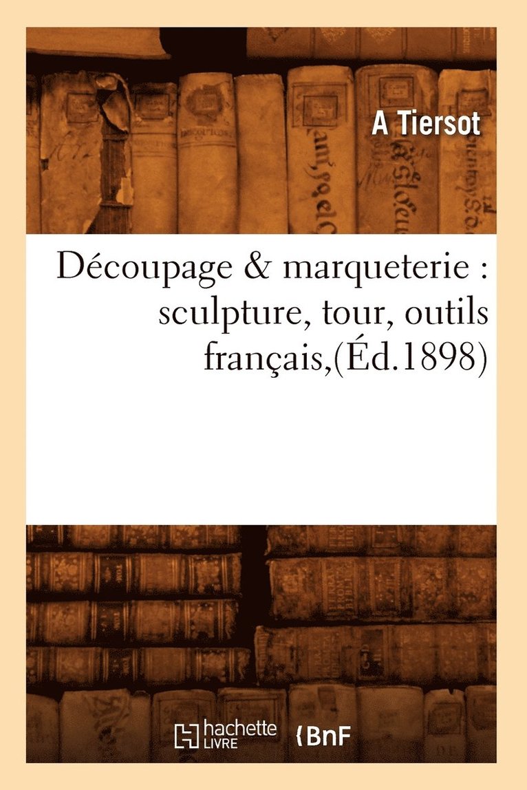 Decoupage & Marqueterie: Sculpture, Tour, Outils Francais, (Ed.1898) 1