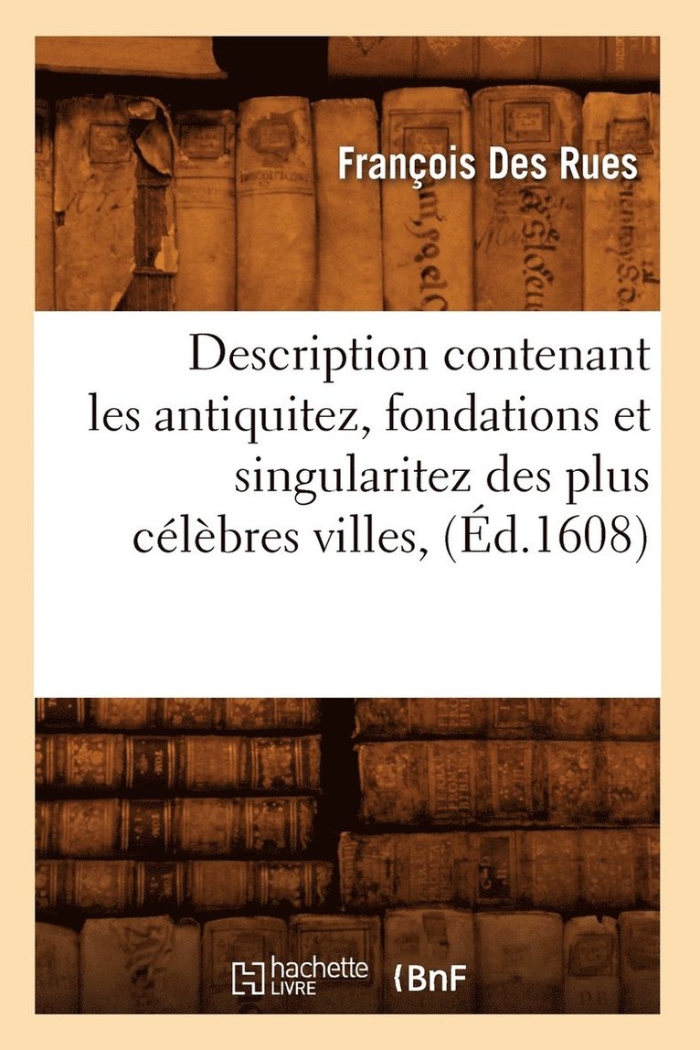 Description Contenant Les Antiquitez, Fondations Et Singularitez Des Plus Clbres Villes, (d.1608) 1