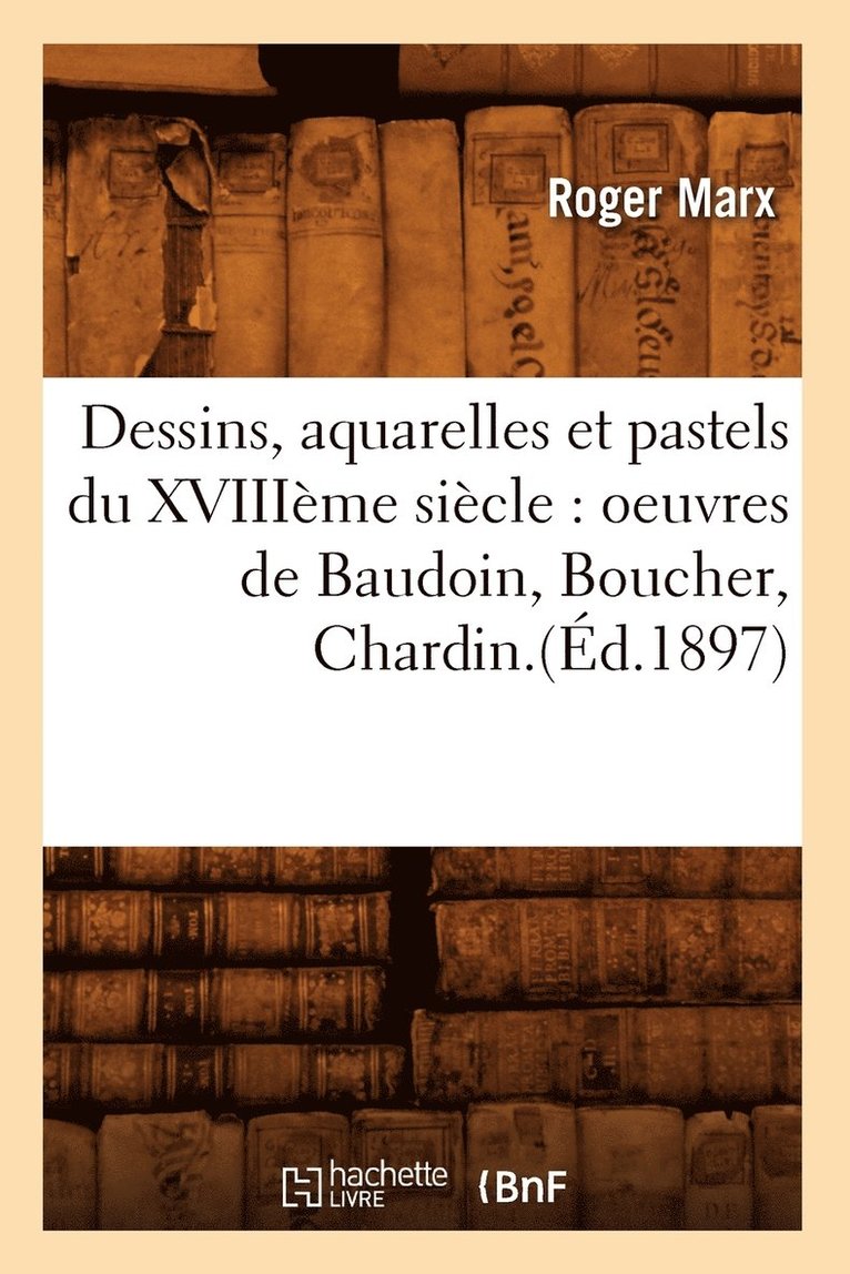 Dessins, Aquarelles Et Pastels Du Xviiime Sicle: Oeuvres de Baudoin, Boucher, Chardin.(d.1897) 1