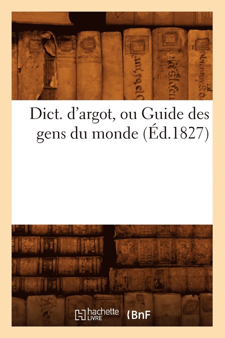 Dict. d'Argot, Ou Guide Des Gens Du Monde, (Ed.1827) 1