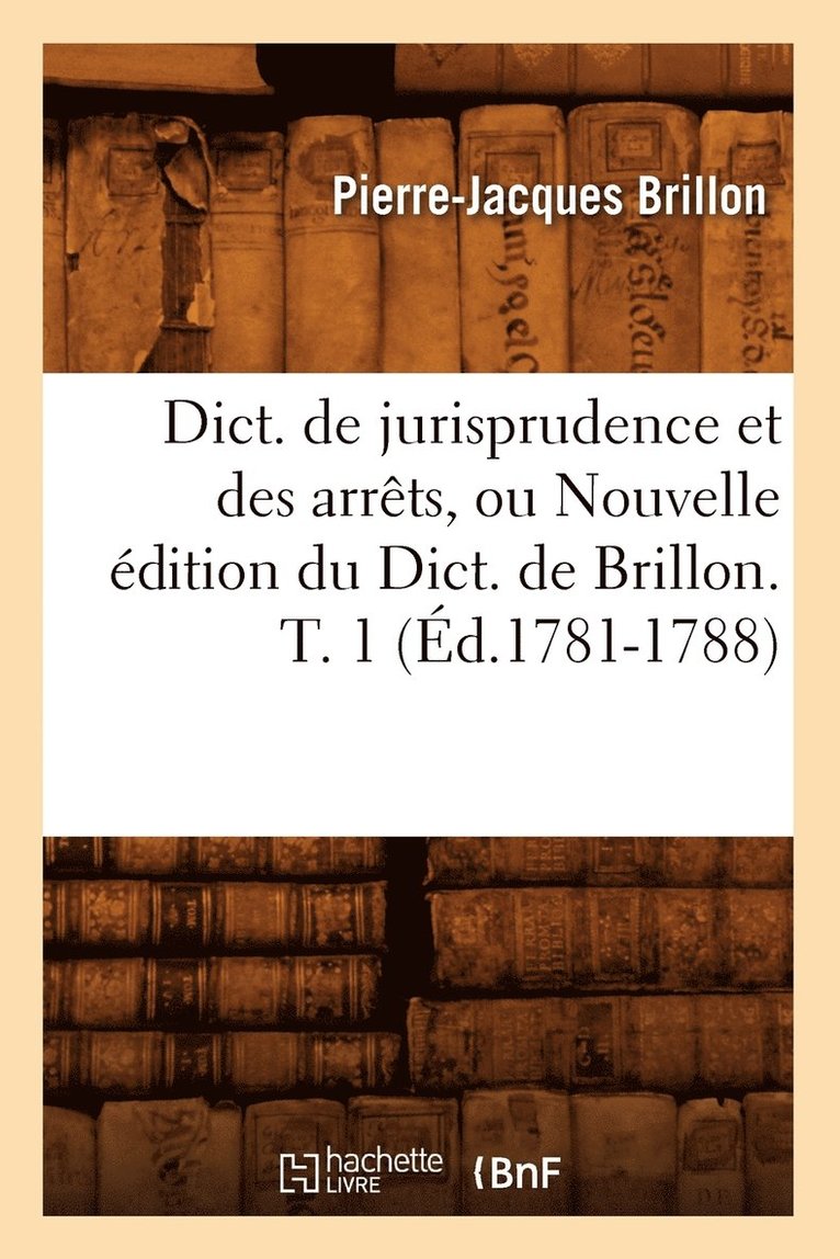 Dict. de Jurisprudence Et Des Arrts, Ou Nouvelle dition Du Dict. de Brillon. T. 1 (d.1781-1788) 1