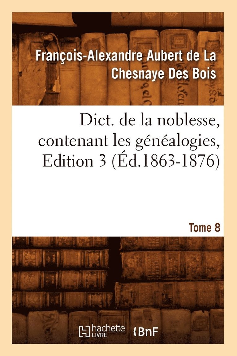 Dict. de la Noblesse, Contenant Les Gnalogies. Edition 3, Tome 8 (d.1863-1876) 1