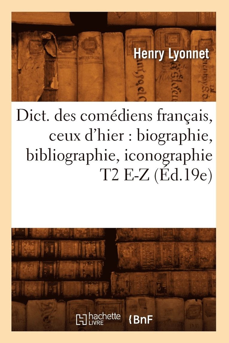 Dict. Des Comdiens Franais, Ceux d'Hier: Biographie, Bibliographie, Iconographie T2 E-Z (d.19e) 1