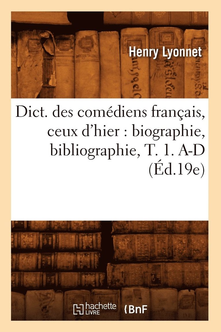 Dict. Des Comdiens Franais, Ceux d'Hier: Biographie, Bibliographie, T. 1. A-D (d.19e) 1
