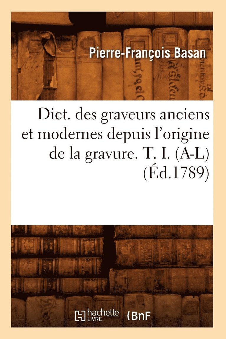 Dict. Des Graveurs Anciens Et Modernes Depuis l'Origine de la Gravure. T. I. (A-L) (d.1789) 1