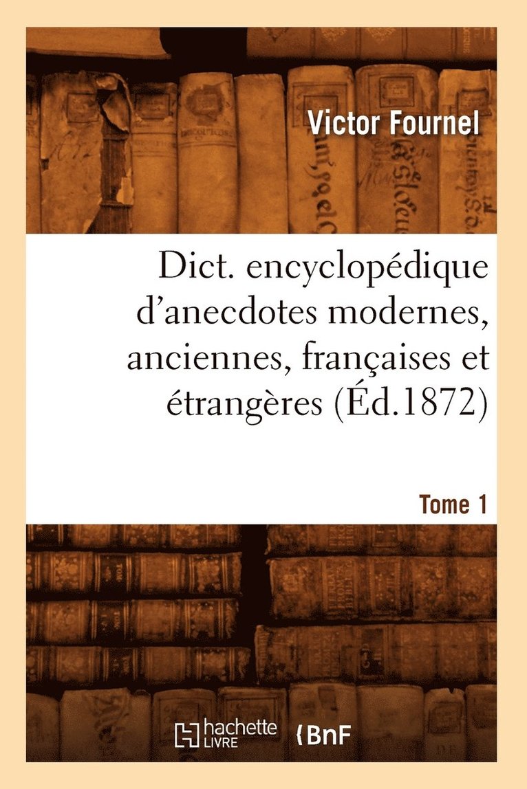 Dict. Encyclopdique d'Anecdotes Modernes, Anciennes, Franaises Et trangres. Tome 1 (d.1872) 1