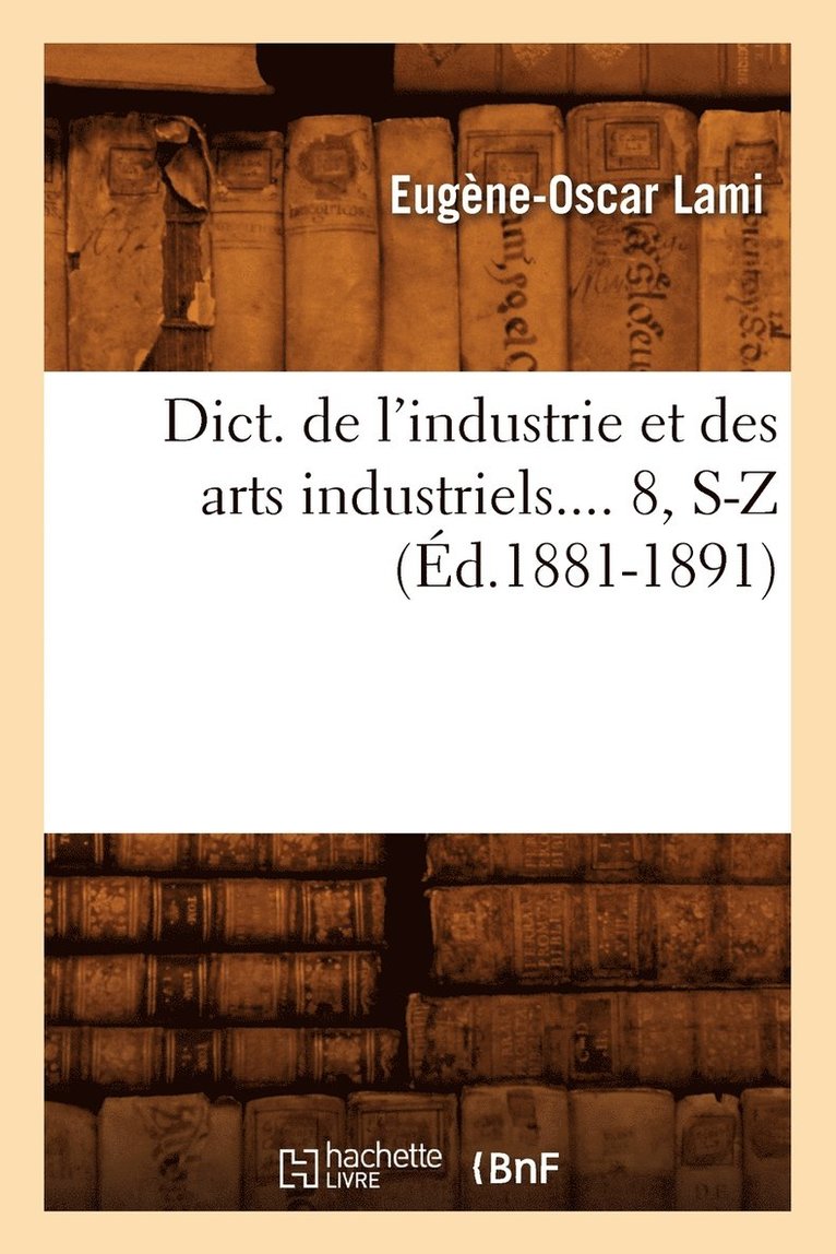Dict. de l'Industrie Et Des Arts Industriels. Tome 8, S-Z (d.1881-1891) 1