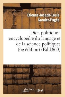 Dict. Politique: Encyclopedie Du Langage Et de la Science Politiques (6e Edition) (Ed.1860) 1