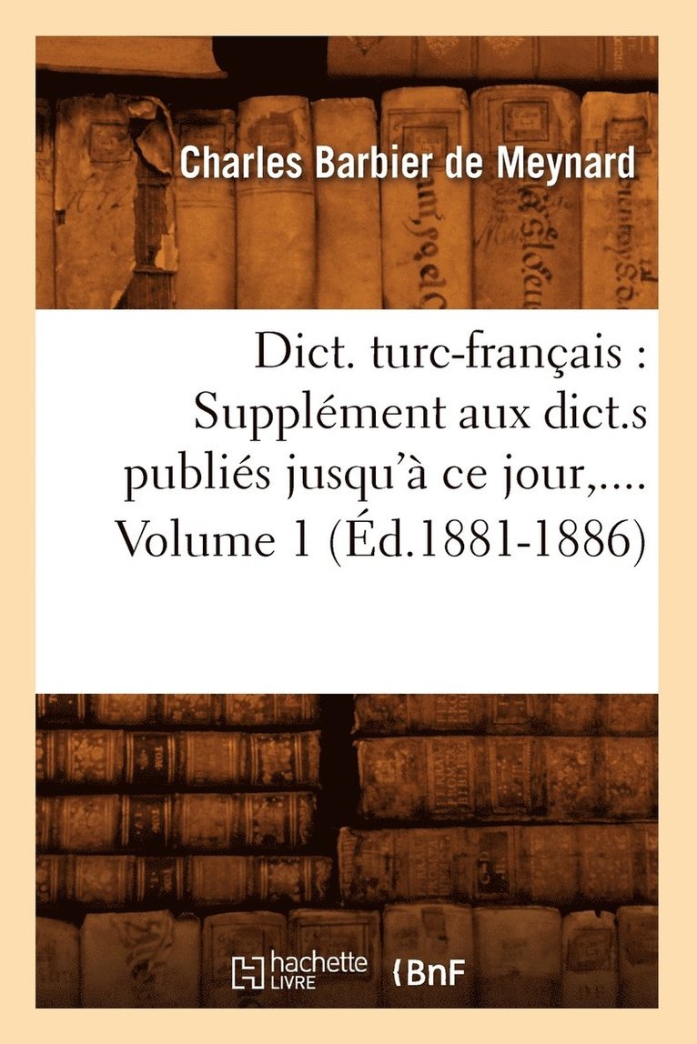Dict. Turc-Franais: Supplment Aux Dict.S Publis Jusqu' CE Jour. Volume 1 (d.1881-1886) 1