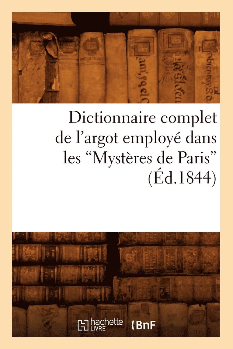 Dictionnaire Complet de l'Argot Employ Dans Les Mystres de Paris (d.1844) 1