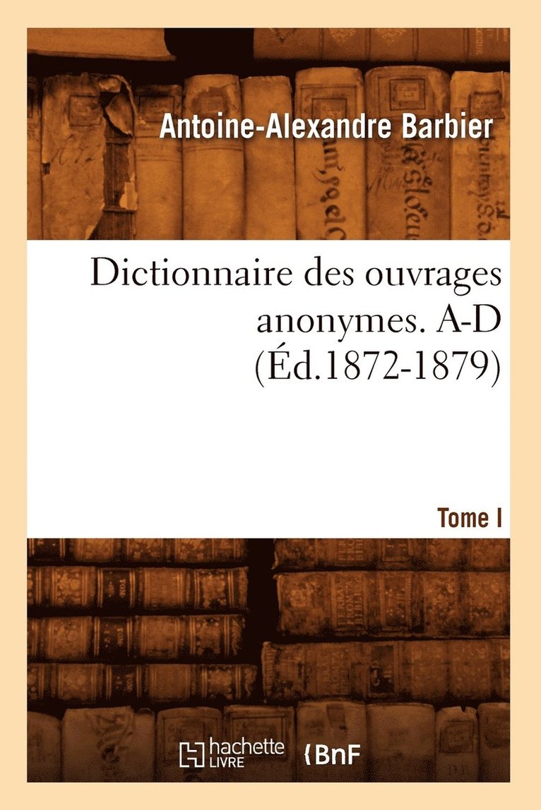 Dictionnaire Des Ouvrages Anonymes. Tome I. A-D (d.1872-1879) 1