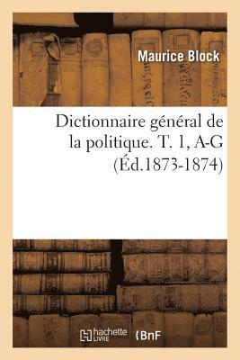 Dictionnaire Général de la Politique. T. 1, A-G (Éd.1873-1874)