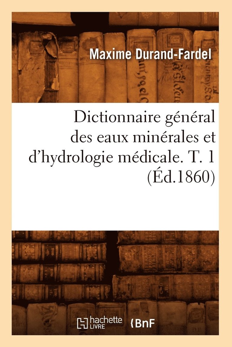 Dictionnaire Gnral Des Eaux Minrales Et d'Hydrologie Mdicale. T. 1 (d.1860) 1