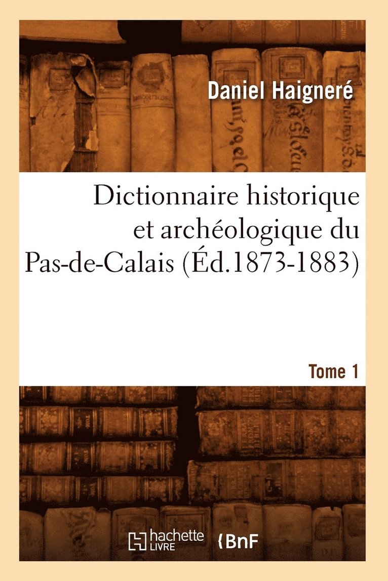 Dictionnaire Historique Et Archologique Du Pas-De-Calais. Tome 1 (d.1873-1883) 1