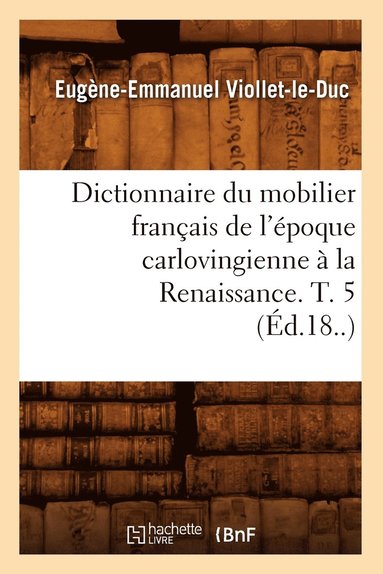 Eugène-Emmanuel Viollet-Le-Duc - Dictionnaire du mobilier français de l'époque carlovingienne à la Renaissance. T. 5 (Éd.18..), Häftad