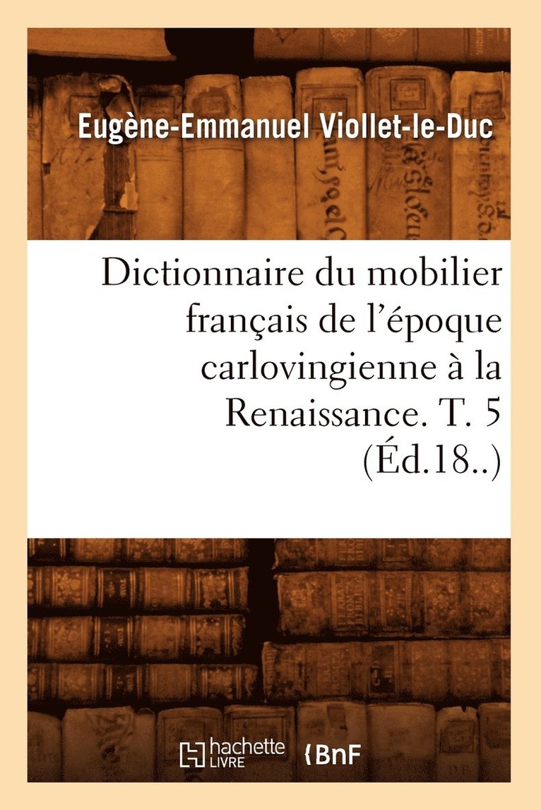 Dictionnaire Du Mobilier Franais de l'poque Carlovingienne  La Renaissance. T. 5 (d.18..) 1