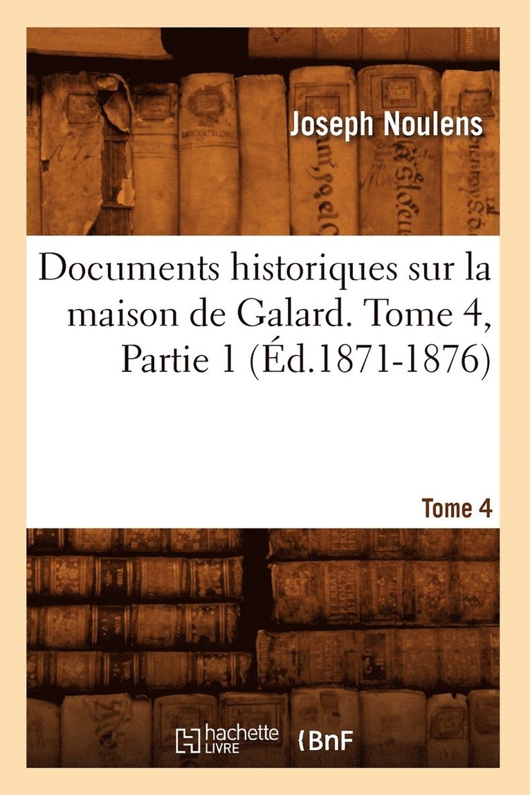 Documents Historiques Sur La Maison de Galard. Tome 4, Partie 1 (Éd.1871-1876)