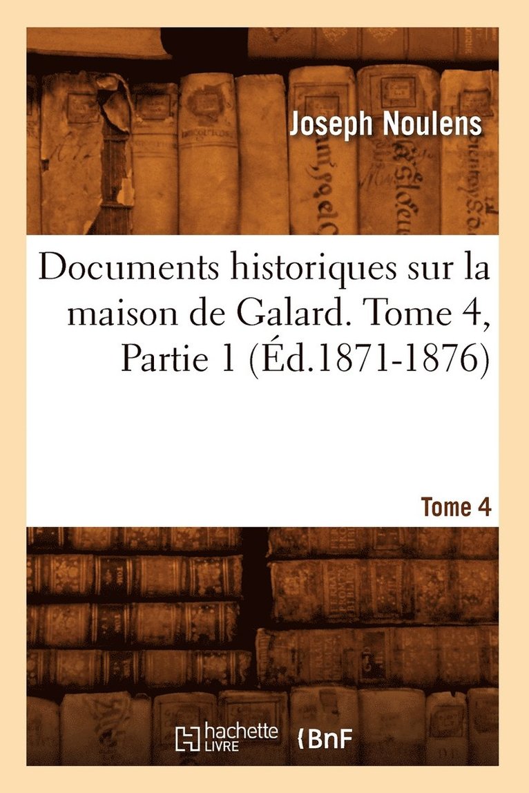 Documents Historiques Sur La Maison de Galard. Tome 4, Partie 1 (d.1871-1876) 1