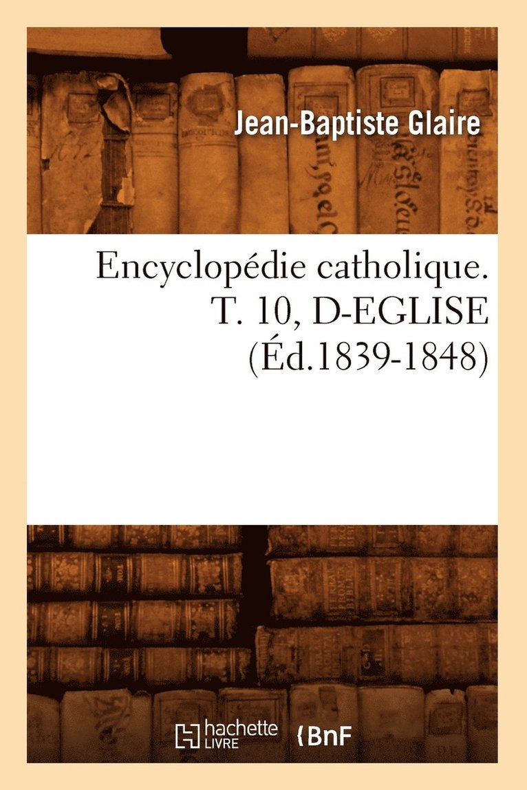Encyclopedie Catholique. T. 10, D-Eglise (Ed.1839-1848) 1