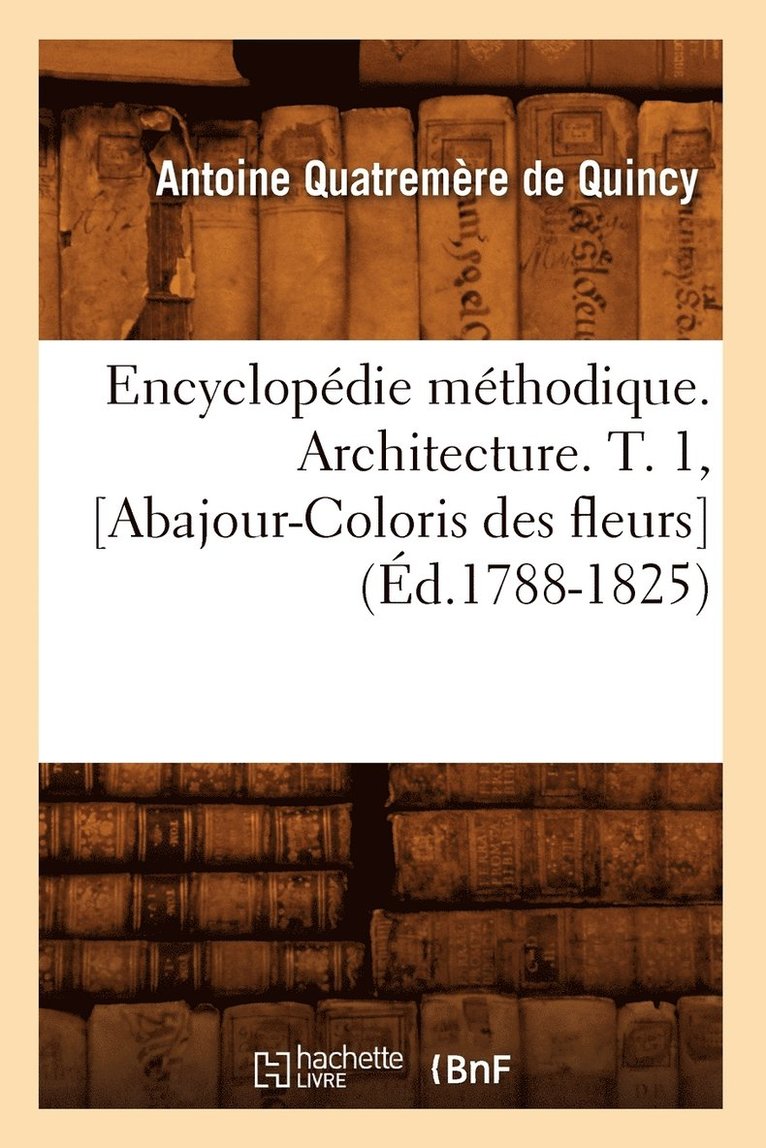 Encyclopdie Mthodique. Architecture. T. 1, [Abajour-Coloris Des Fleurs] (d.1788-1825) 1