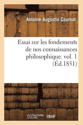 Essai Sur Les Fondements de Nos Connaissances Philosophique. Vol. 1 (d.1851) 1