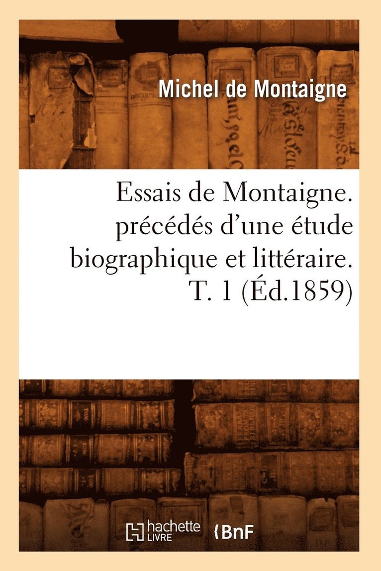 Essais de Montaigne. Précédés d'Une Étude Biographique Et Littéraire. T. 1 (Éd.1859)