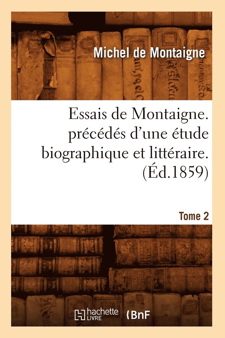 Essais de Montaigne. Prcds d'Une tude Biographique Et Littraire. T. 2 (d.1859) 1