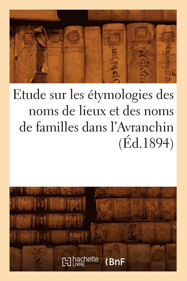 Etude Sur Les Etymologies Des Noms de Lieux Et Des Noms de Familles Dans l'Avranchin, (Ed.1894) 1