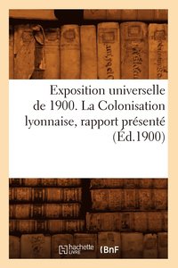 bokomslag Exposition Universelle de 1900. La Colonisation Lyonnaise, Rapport Prsent (d.1900)