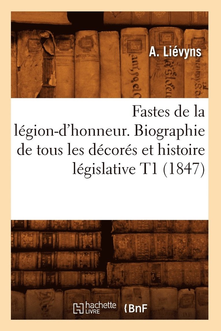 Fastes de la Lgion-d'Honneur. Biographie de Tous Les Dcors Et Histoire Lgislative T1 (1847) 1