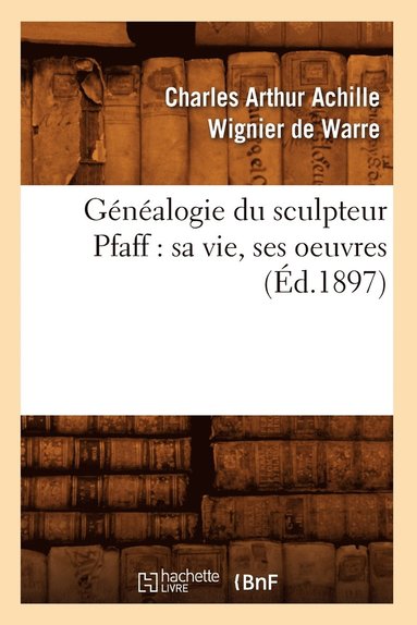 bokomslag Généalogie Du Sculpteur Pfaff: Sa Vie, Ses Oeuvres (Éd.1897)