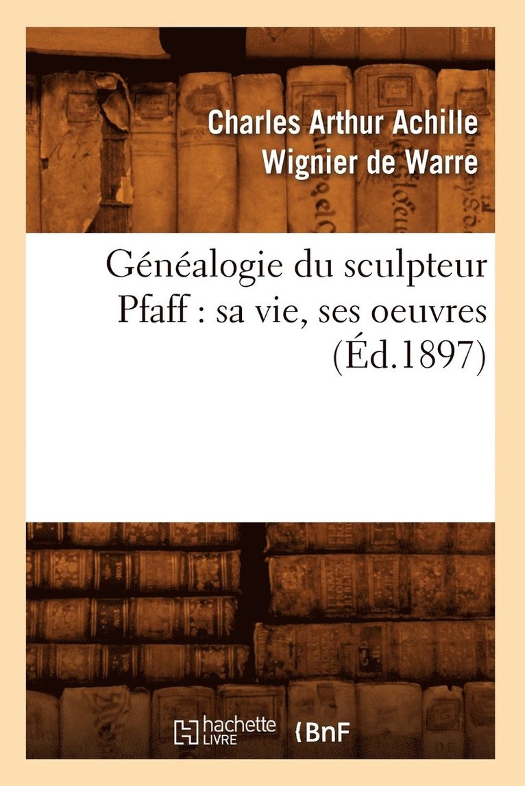 Genealogie Du Sculpteur Pfaff: Sa Vie, Ses Oeuvres (Ed.1897) 1