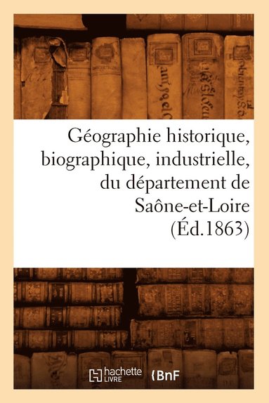 bokomslag Geographie Historique, Biographique, Industrielle, Du Departement de Saone-Et-Loire (Ed.1863)