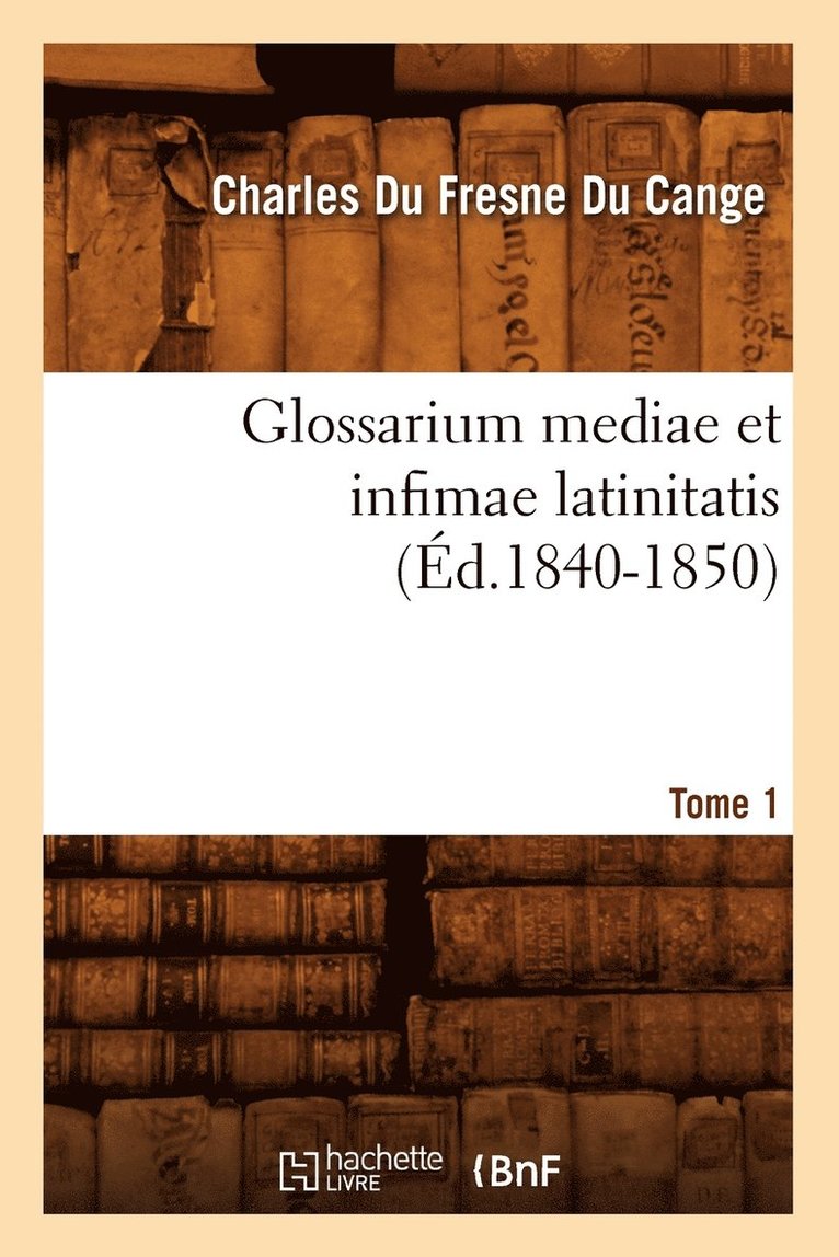 Glossarium Mediae Et Infimae Latinitatis. Tome 1 (d.1840-1850) 1