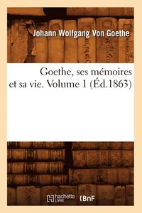 bokomslag Goethe, Ses Mémoires Et Sa Vie. Volume 1 (Éd.1863)