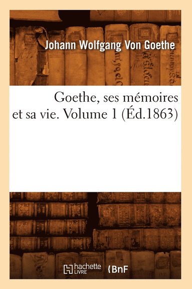 bokomslag Goethe, Ses Mémoires Et Sa Vie. Volume 1 (Éd.1863)