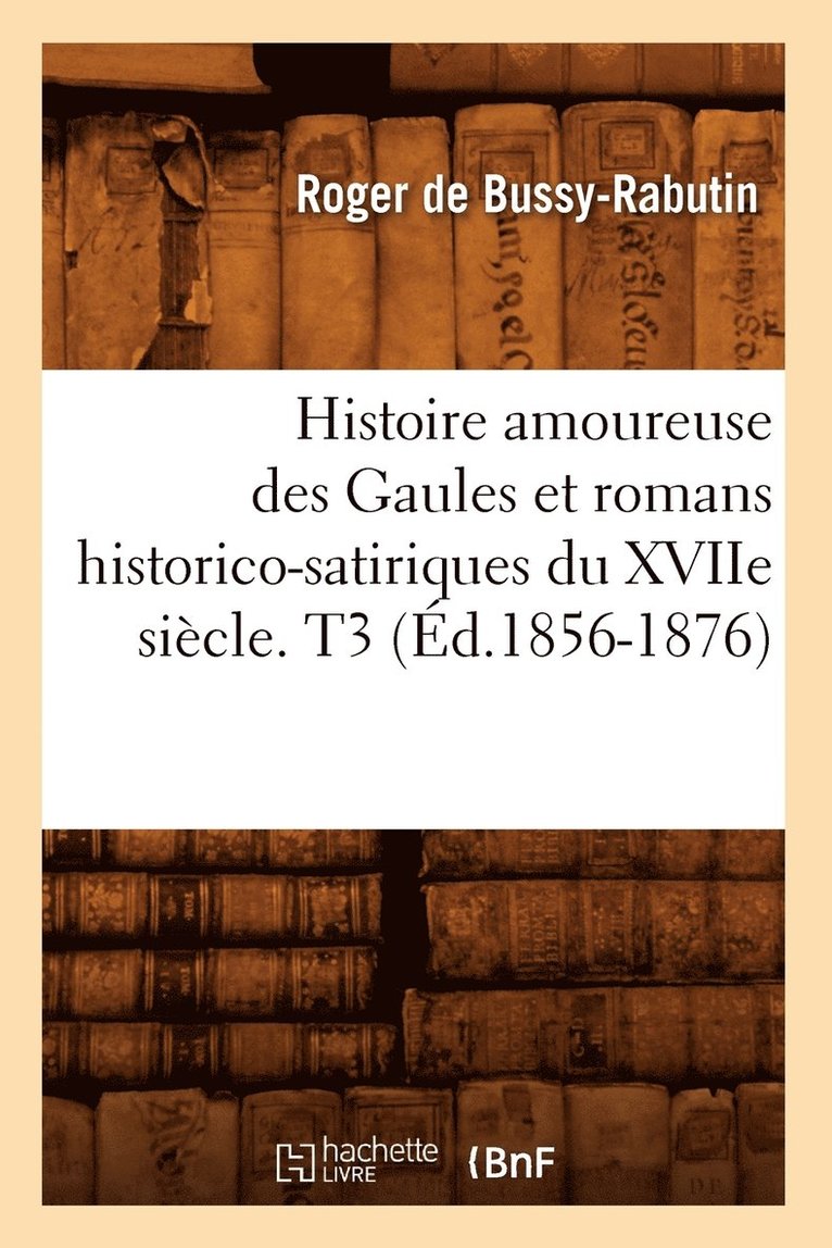 Histoire Amoureuse Des Gaules Et Romans Historico-Satiriques Du Xviie Sicle. T3 (d.1856-1876) 1